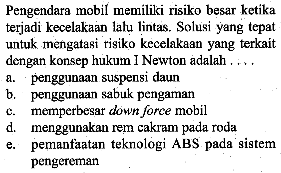 Pengendara mobil memiliki risiko besar ketika terjadi kecelakaan lalu lintas. Solusi yang tepat untuk mengatasi risiko kecelakaan yang terkait dengan konsep hukum I Newton adalah ....