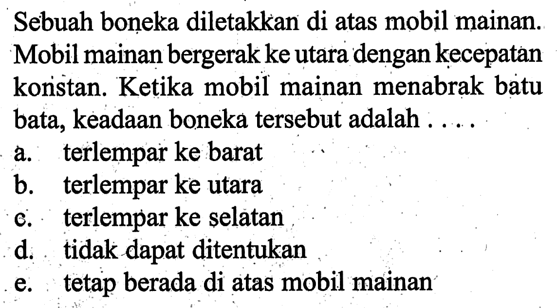 Sebuah boneka diletakkan di atas mobil mainan. Mobil mainan bergerak ke utara dengan kecepatan konstan. Ketika mobil mainan menabrak batu bata, keadaan boneka tersebut adalah....