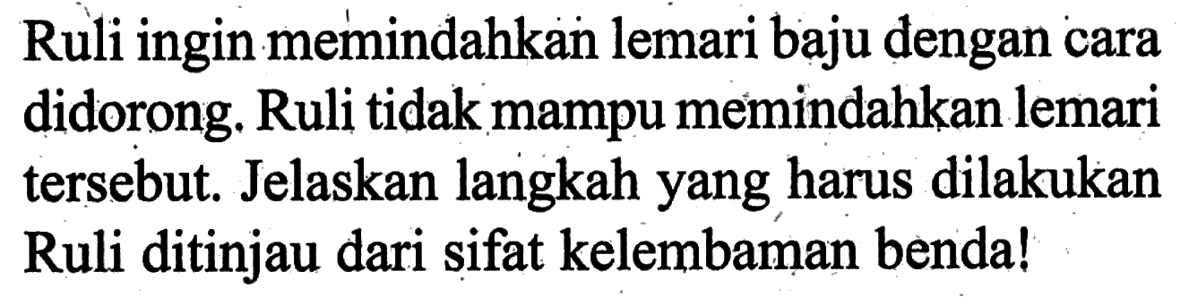 Ruli ingin memindahkan lemari baju dengan cara didorong. Ruli tidak mampu memindahkan lemari tersebut. Jelaskan langkah yang harus dilakukan Ruli ditinjau dari sifat kelembaman benda!