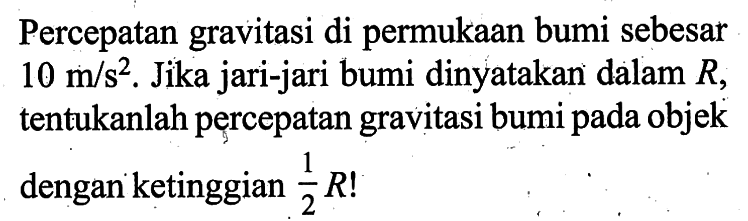 Percepatan gravitasi di permukaan bumi sebesar 10 m/s^2. Jika jari-jari bumi dinyatakan dalam R, tentukanlah percepatan gravitasi bumi pada objek dengan ketinggian 1/2 R! 