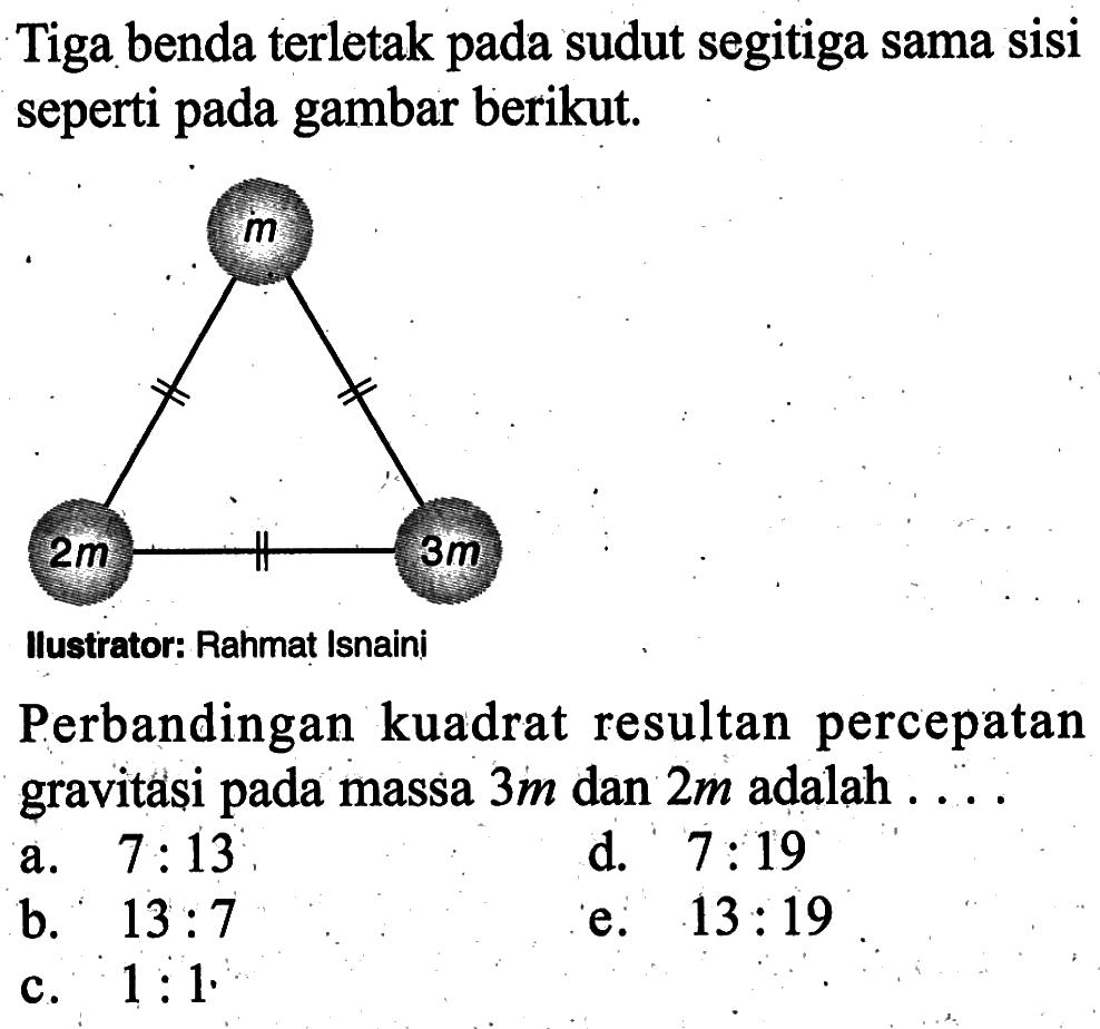 Tiga benda terletak pada sudut segitiga sama sisi seperti pada gambar berikut. Perbandingan kuadrat resultan percepatan gravitasi pada massa 3 m dan 2 m  adalah ....