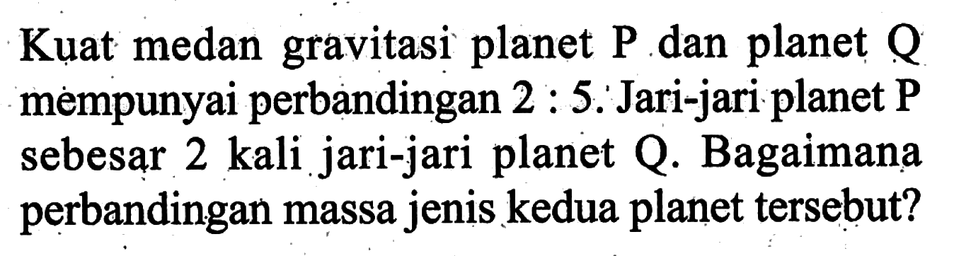 Kuat medan gravitasi planet  P  dan planet  Q  mempunyai perbandingan 2 : 5. Jari-jari planet  P  sebesar 2 kali jari-jari planet Q. Bagaimana perbandingan massa jenis kedua planet tersebut?