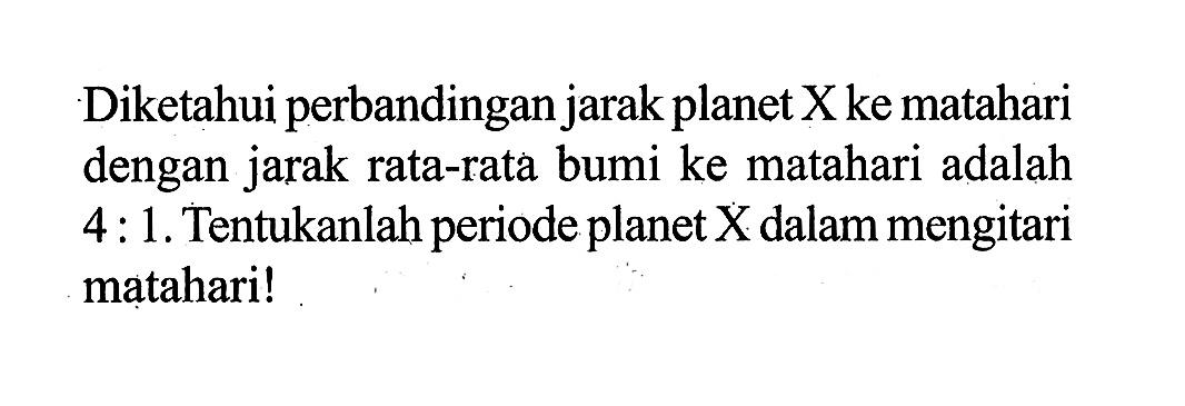 Diketahui perbandingan jarak planet X ke matahari dengan jarak rata-rata bumi ke matahari adalah 4:1. Tentukanlah periode planet X dalam mengitari matahari!