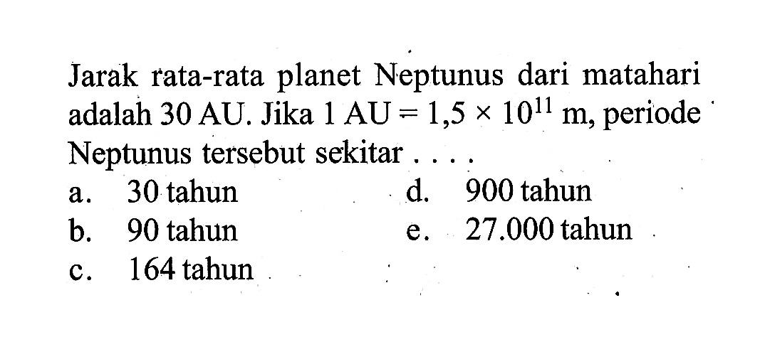 Jarak rata-rata planet Neptunus dari matahari adalah 30 AU. Jika 1 AU=1,5 x 10^11 m, periode Neptunus tersebut sekitar ....