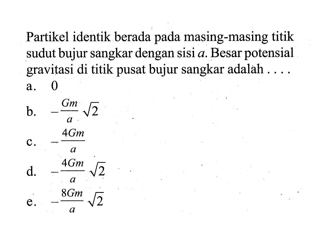 Partikel identik berada pada masing-masing titik sudut bujur sangkar dengan sisi a. Besar potensial gravitasi di titik pusat bujur sangkar adalah ....