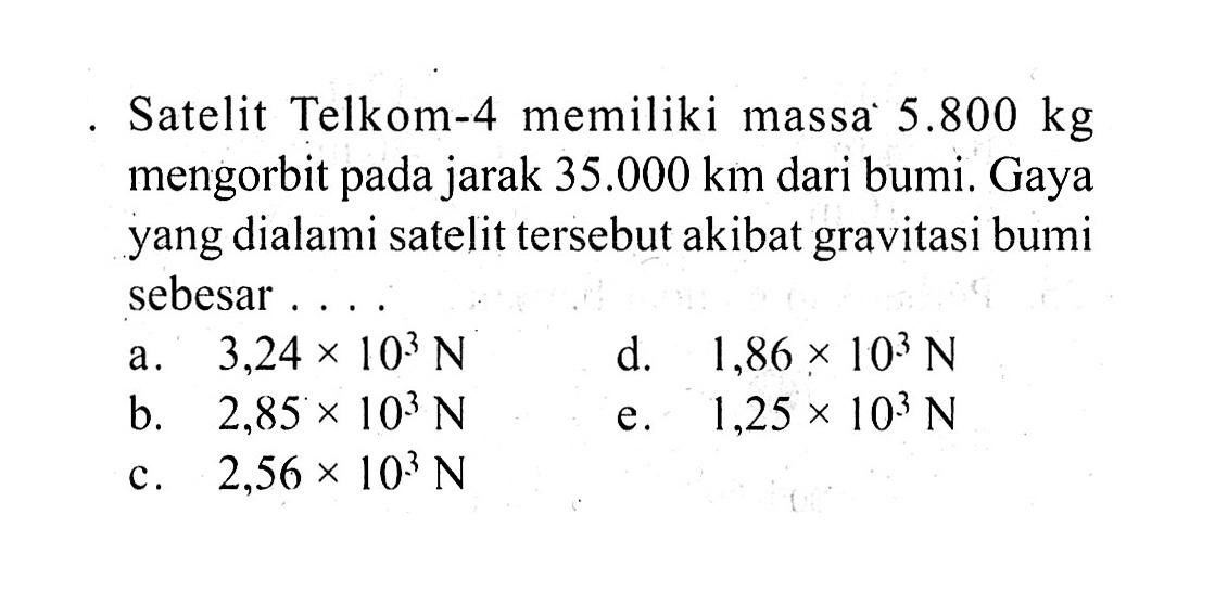 Satelit Telkom-4 memiliki massa 5.800 kg mengorbit pada jarak 35.000 km dari bumi. Gaya yang dialami satelit tersebut akibat gravitasi bumi sebesar ....