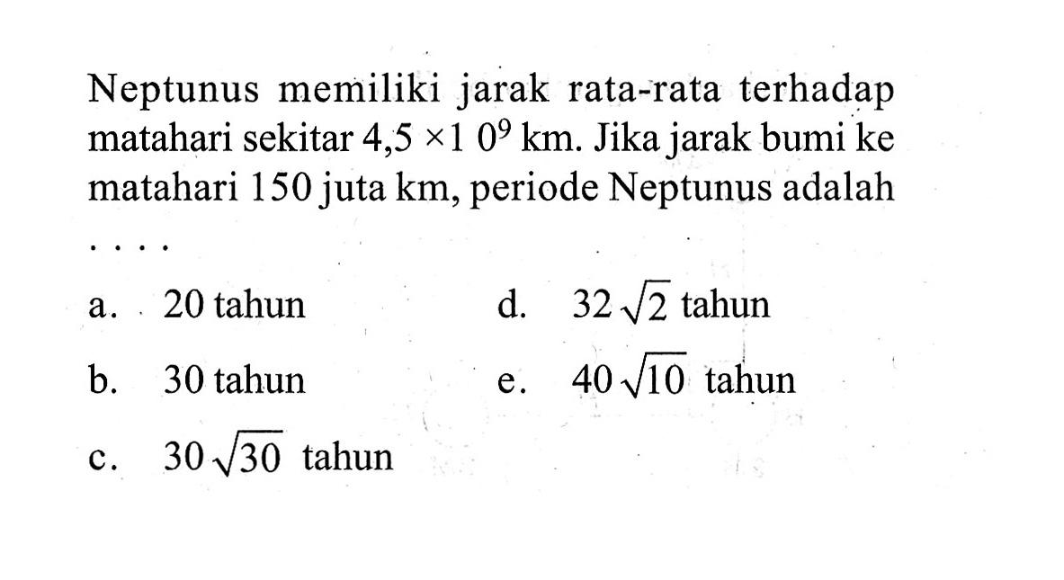 Neptunus memiliki jarak rata-rata terhadap matahari sekitar 4,5  x 10^9 km . Jika jarak bumi ke matahari 150 juta km, periode Neptunus adalah