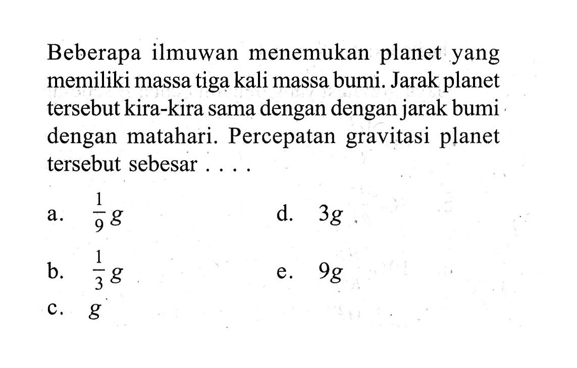 Beberapa ilmuwan menemukan planet yang memiliki massa tiga kali massa bumi. Jarak planet tersebut kira-kira sama dengan dengan jarak bumi dengan matahari. Percepatan gravitasi planet tersebut sebesar ....