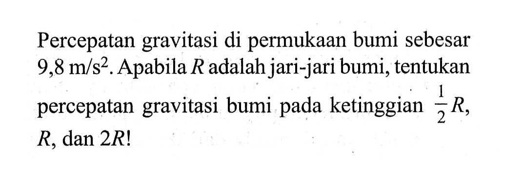 Percepatan gravitasi di permukaan bumi sebesar 9,8 m/s^2. Apabila R adalah jari-jari bumi, tentukan percepatan gravitasi bumi pada ketinggian 1/2 R, R, dan 2 R !