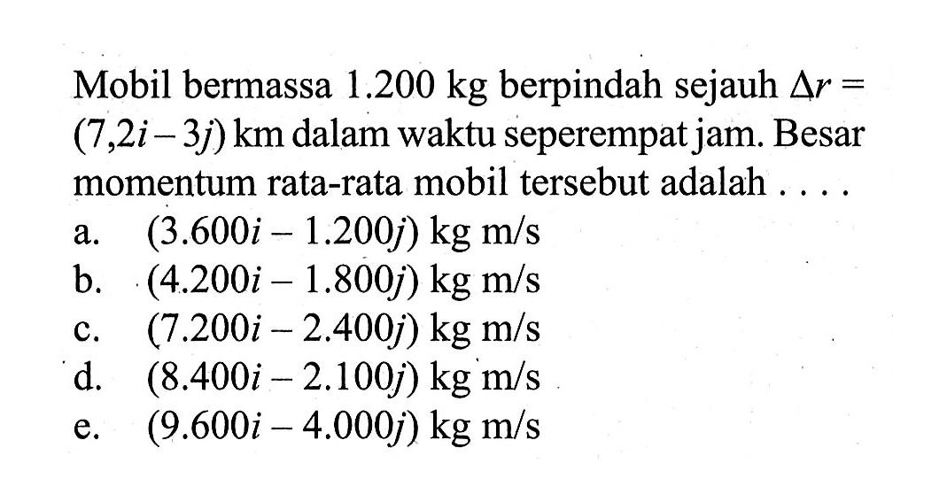 Mobil bermassa 1.200 kg berpindah sejauh segitiga r=(7,2i-3j) km dalam waktu seperempat jam. Besar momentum rata-rata mobil tersebut adalah ....