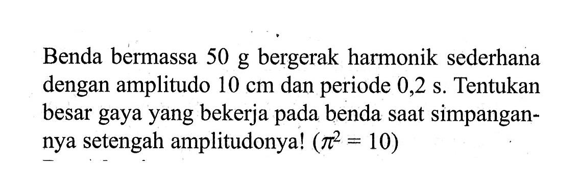 Benda bermassa 50 g bergerak harmonik sederhana dengan amplitudo 10 cm dan periode 0,2 s. Tentukan besar gaya yang bekerja pada benda saat simpangannya setengah amplitudonya! (pi^2=10) 