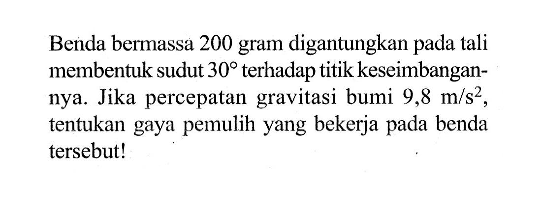 Benda bermassa 200 gram digantungkan pada tali membentuk sudut  30  terhadap titik keseimbangannya. Jika percepatan gravitasi bumi  9,8 m/s^2, tentukan gaya pemulih yang bekerja pada benda tersebut!