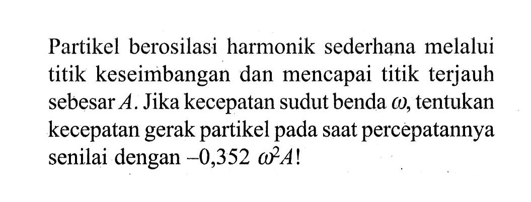 Partikel berosilasi harmonik sederhana melalui titik keseimbangan dan mencapai titik terjauh sebesar A. Jika kecepatan sudut benda omega, tentukan kecepatan gerak partikel pada saat percepatannya senilai dengan -0,352 omega^2 A ! 