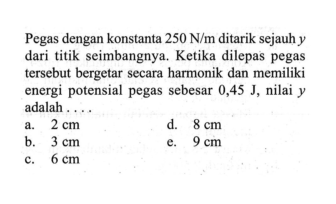 Pegas dengan konstanta 250 N/m ditarik sejauh y dari titik seimbangnya. Ketika dilepas pegas tersebut bergetar secara harmonik dan memiliki energi potensial pegas sebesar 0,45 J, nilai y adalah....