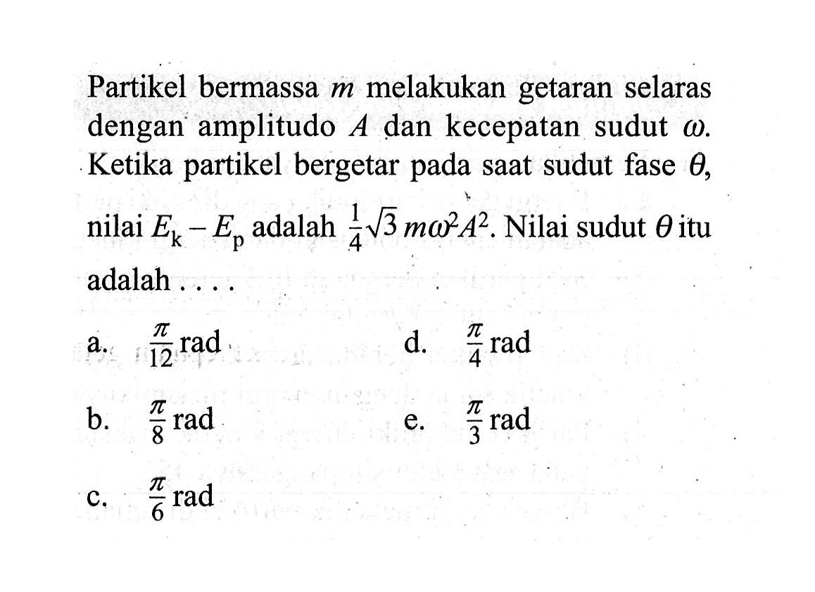 Partikel bermassa m melakukan getaran selaras dengan amplitudo  A  dan kecepatan sudut omega. Ketika partikel bergetar pada saat sudut fase  theta, nilai Ek-Ep adalah 1/4 akar(3) m omega^2 A^2. Nilai sudut  theta  itu adalah ....
