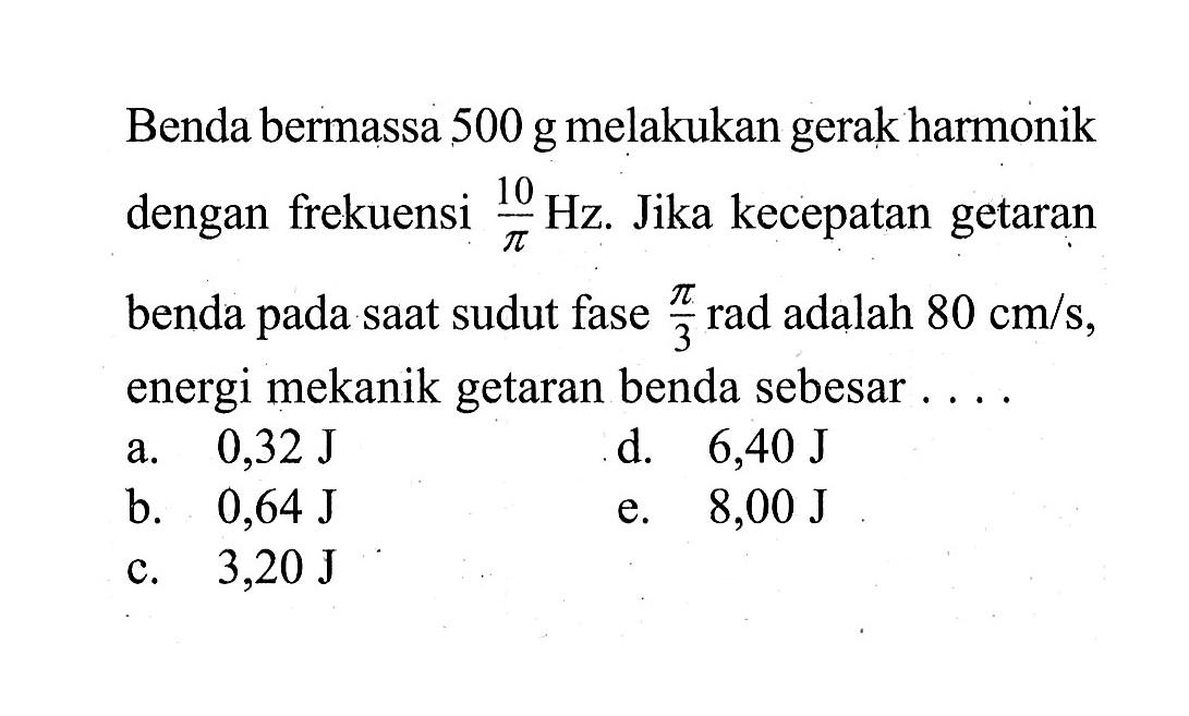 Benda bermassa 500 g melakukan gerak harmonik dengan frekuensi 10/pi Hz. Jika kecepatan getaran benda pada saat sudut fase pi/3 rad adalah 80 cm/s, energi mekanik getaran benda sebesar ...