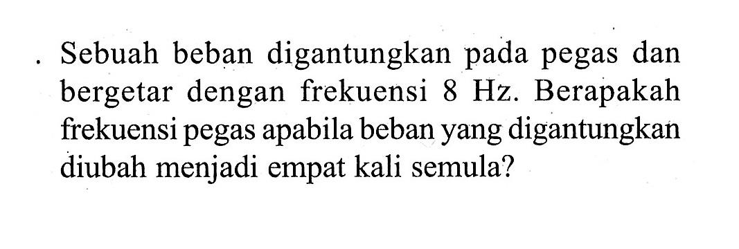 Sebuah beban digantungkan pada pegas dan bergetar dengan frekuensi  8 Hz. Berapakah frekuensi pegas apabila beban yang digantungkan diubah menjadi empat kali semula?