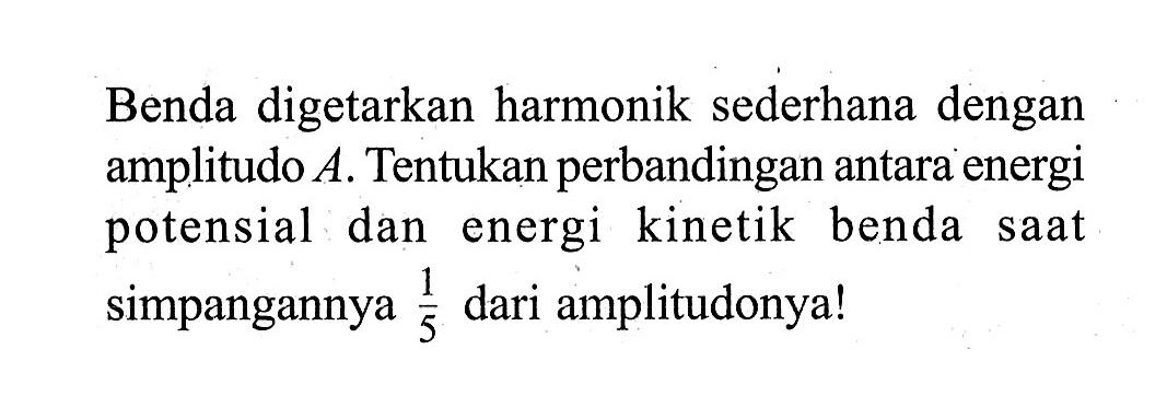 Benda digetarkan harmonik sederhana dengan amplitudo A. Tentukan perbandingan antara energi potensial dan energi kinetik benda saat simpangannya 1/5 dari amplitudonya!