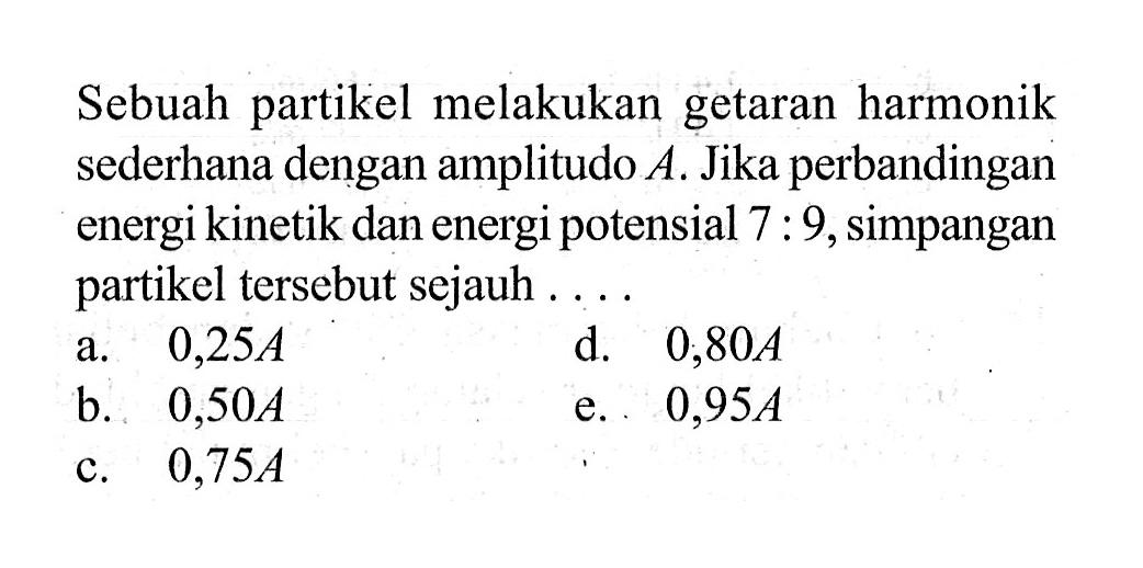 Sebuah partikel melakukan getaran harmonik sederhana dengan amplitudo A. Jika perbandingan energi kinetik dan energi potensial 7:9, simpangan partikel tersebut sejauh ....