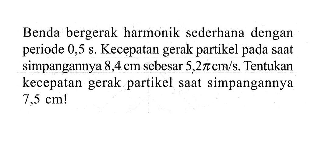 Benda bergerak harmonik sederhana dengan periode  0,5 s . Kecepatan gerak partikel pada saat simpangannya  8,4 cm  sebesar  5,2 pi cm/s . Tentukan kecepatan gerak partikel saat simpangannya  7,5 cm! 