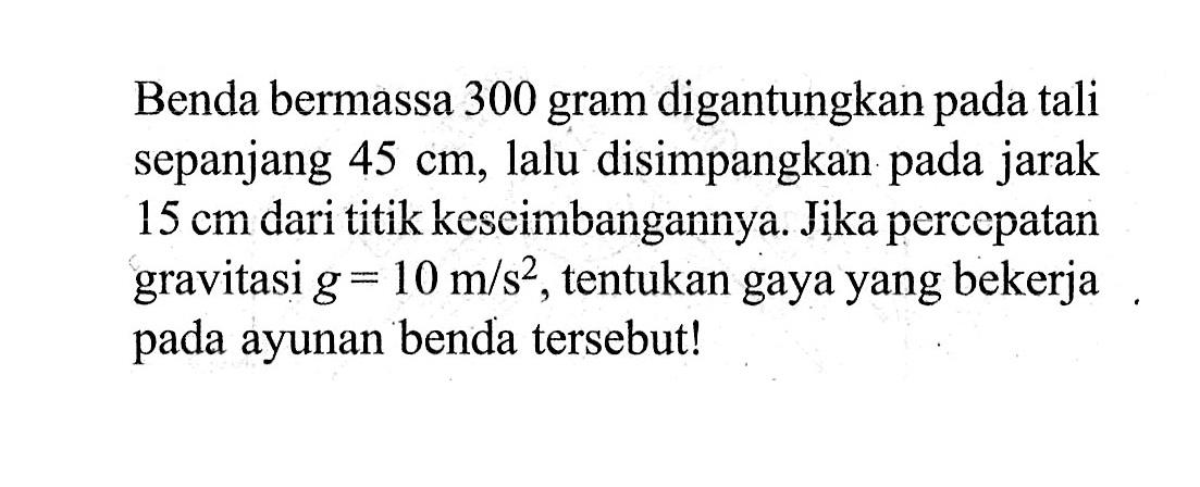 Benda bermassa 300 gram digantungkan pada tali sepanjang  45 cm , lalu disimpangkan pada jarak  15 cm  dari titik keseimbangannya. Jika percepatan gravitasi  g=10 m/s^2 , tentukan gaya yang bekerja pada ayunan benda tersebut!