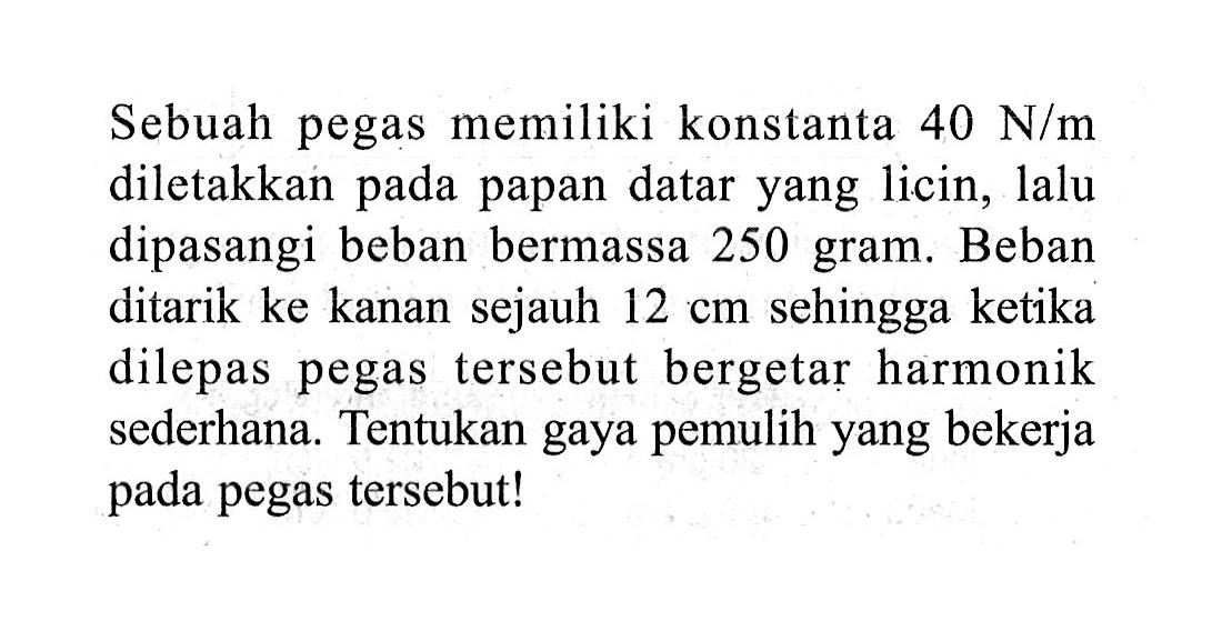 Sebuah pegas memiliki konstanta  40 N/m  diletakkan pada papan datar yang licin, lalu dipasangi beban bermassa 250 gram. Beban ditarik ke kanan sejauh  12 cm  sehingga ketika dilepas pegas tersebut bergetar harmonik sederhana. Tentukan gaya pemulih yang bekerja pada pegas tersebut!