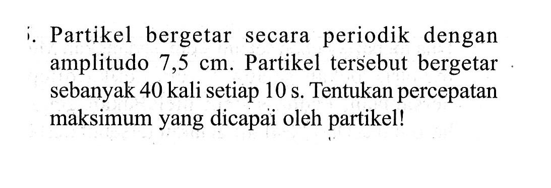 Partikel bergetar secara periodik dengan amplitudo 7,5 cm. Partikel tersebut bergetar sebanyak 40 kali setiap 10 s. Tentukan percepatan maksimum yang dicapai oleh partikel!