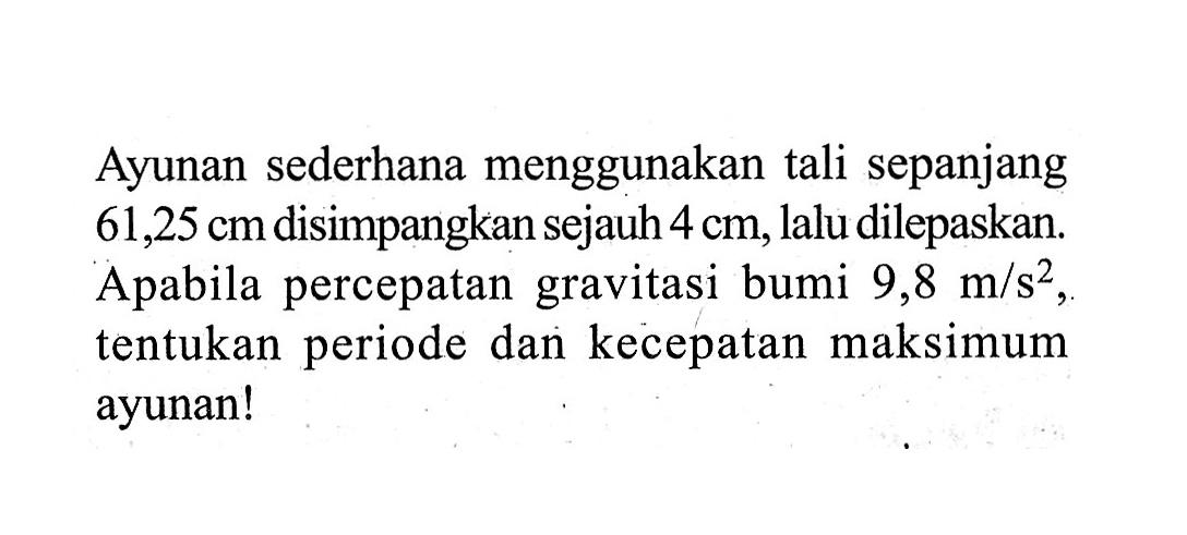 Ayunan sederhana menggunakan tali sepanjang 61,25 cm disimpangkan sejauh 4 cm, lalu dilepaskan. A pabila percepatan gravitasi bumi 9,8 m/s^2, tentukan periode dan kecepatan maksimum ayunan!