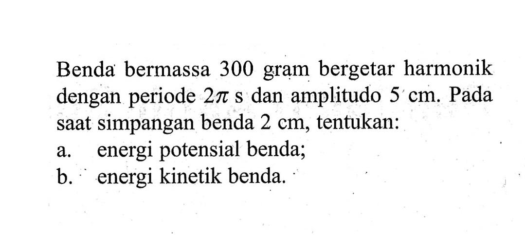 Benda bermassa 300 gram bergetar harmonik dengan periode 2pi s dan amplitudo 5 cm. Pada saat simpangan benda 2 cm, tentukan:a. energi potensial benda;b. energi kinetik benda.