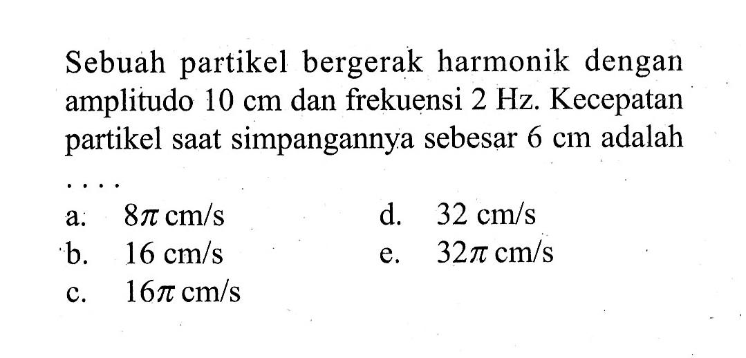 Sebuah partikel bergerak harmonik dengan amplitudo 10 cm dan frekuensi 2 Hz. Kecepatan partikel saat simpangannya sebesar 6 cm  adalah...