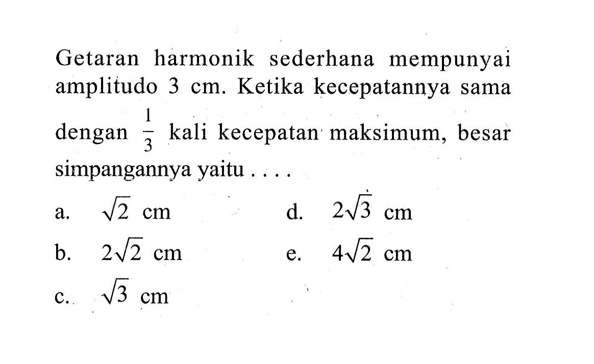 Getaran harmonik sederhana mempunyai amplitudo 3 cm. Ketika kecepatannya sama dengan 1/3 kali kecepatan maksimum, besar simpangannya yaitu ....