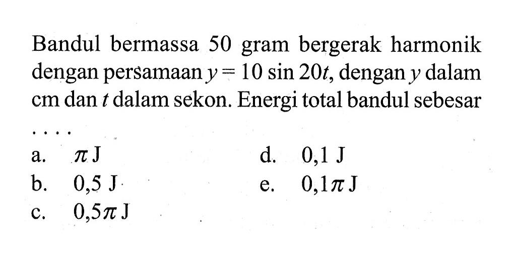 Bandul bermassa 50 gram bergerak harmonik dengan persamaan y=10sin(20t), dengan y dalam cm dan t dalam sekon. Energi total bandul sebesar....