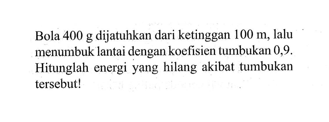 Bola 400 g dijatuhkan dari ketinggian 100 m, lalu menumbuk lantai dengan koefisien tumbukan 0,9. Hitunglah energi yang hilang akibat tumbukan tersebut!