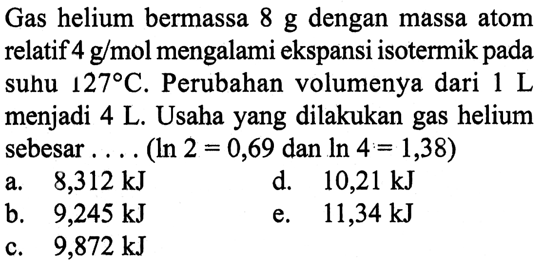 Gas helium bermassa 8 g dengan massa atom relatif 4 g/mol mengalami ekspansi isotermik pada suhu 127 C. Perubahan volumenya dari 1 L menjadi 4 L. Usaha yang dilakukan gas helium sebesar.... (ln 2=0,69 dan ln 4=1,38) 