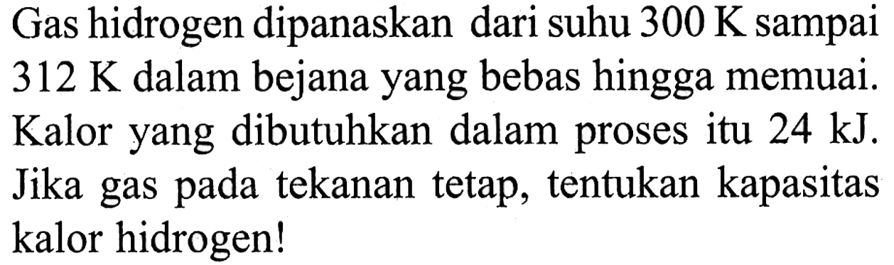 Gas hidrogen dipanaskan dari suhu 300 K sampai 312 K dalam bejana yang bebas hingga memuai. Kalor yang dibutuhkan dalam proses itu 24 kJ. Jika gas pada tekanan tetap, tentukan kapasitas kalor hidrogen!