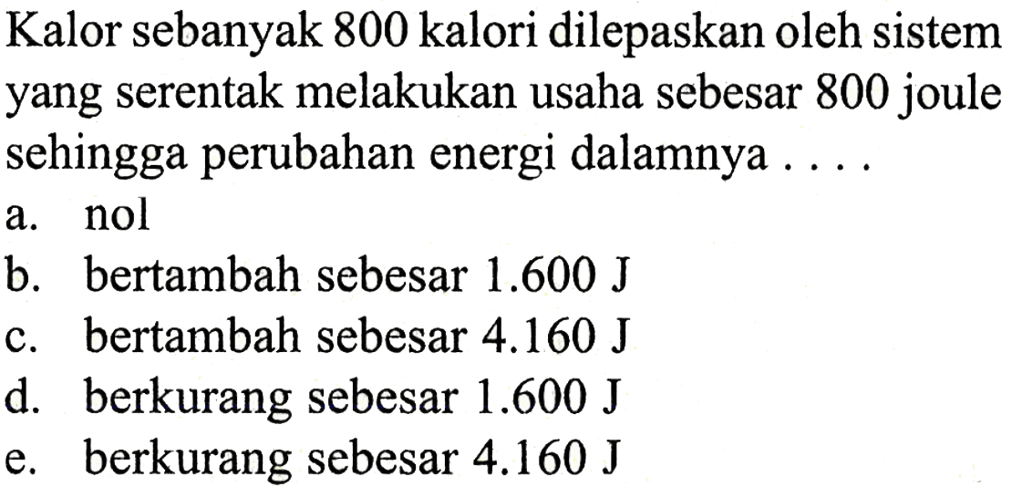 Kalor sebanyak 800 kalori dilepaskan oleh sistem yang serentak melakukan usaha sebesar 800 joule sehingga perubahan energi dalamnya ....