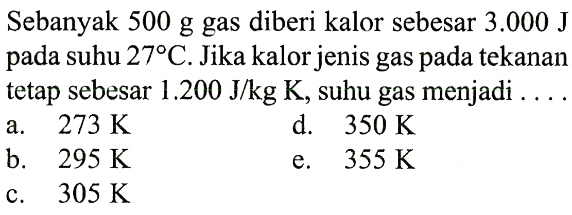 Sebanyak 500 g gas diberi kalor sebesar 3.000 J pada suhu 27 C. Jika kalor jenis gas pada tekanan tetap sebesar 1.200 J/kg K, suhu gas menjadi ....