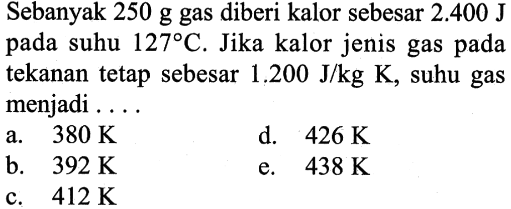 Sebanyak 250 g gas diberi kalor sebesar 2.400 J pada suhu 127 C. Jika kalor jenis gas pada tekanan tetap sebesar 1.200 J/kg K, suhu gas menjadi ....