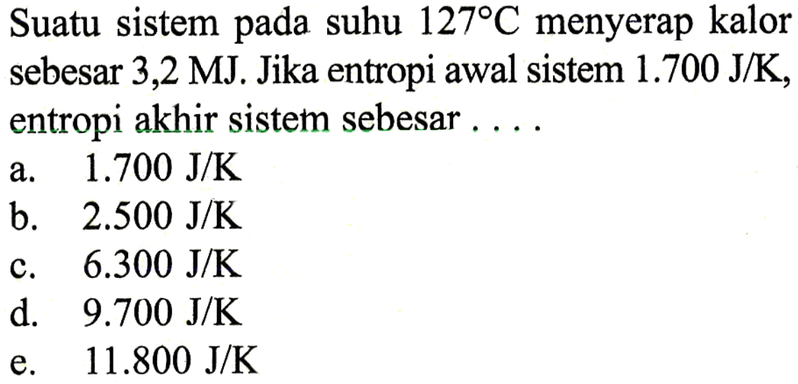 Suatu sistem pada suhu  127 C  menyerap kalor sebesar 3,2 MJ. Jika entropi awal sistem  1.700 J/K, entropi akhir sistem sebesar ...
