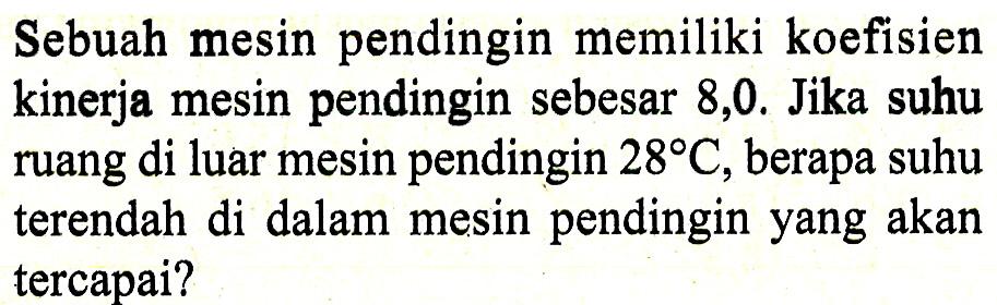 Sebuah mesin pendingin memiliki koefisien kinerja mesin pendingin sebesar 8,0. Jika suhu ruang di luar mesin pendingin 28 C, berapa suhu terendah di dalam mesin pendingin yang akan tercapai?