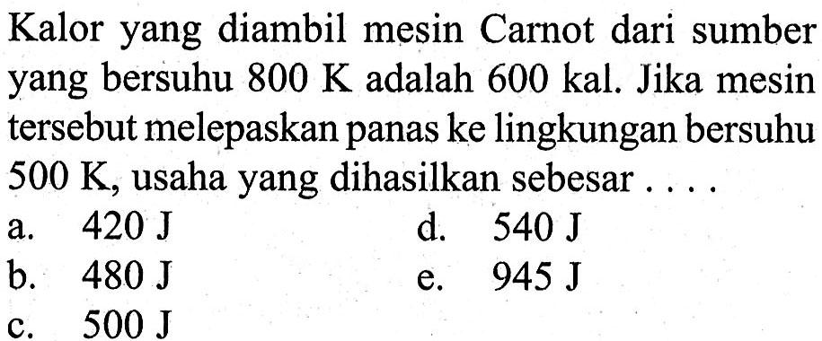 Kalor yang diambil mesin Carnot dari sumber yang bersuhu  800 K  adalah  600 kal . Jika mesin tersebut melepaskan panas ke lingkungan bersuhu  500 K , usaha yang dihasilkan sebesar ....