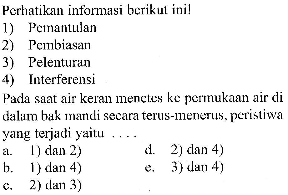 perhatikan informasi berikut ini!1) Pemantulan2) Pembiasan3) Pelenturan4) InterferensiPada saat air keran menetes ke permukaan air di dalam bak mandi secara terus-menerus, peristiwa yang terjadi yaitu... 