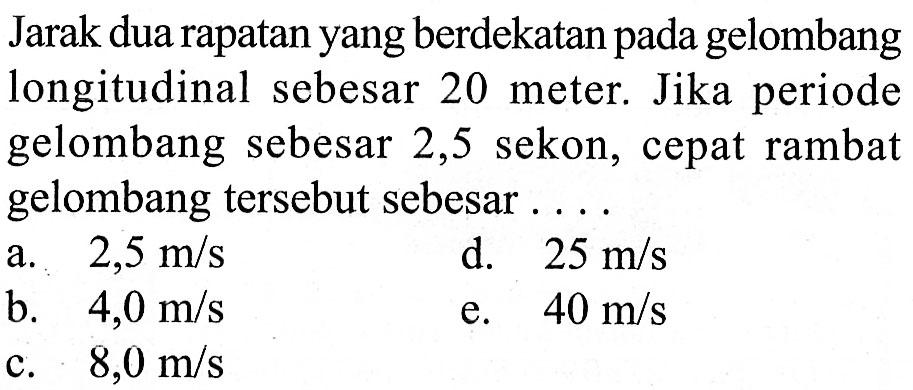 Jarak dua rapatan yang berdekatan pada gelombang longitudinal sebesar 20 meter. Jika periode gelombang sebesar 2,5 sekon, cepat rambat gelombang tersebut sebesar ...