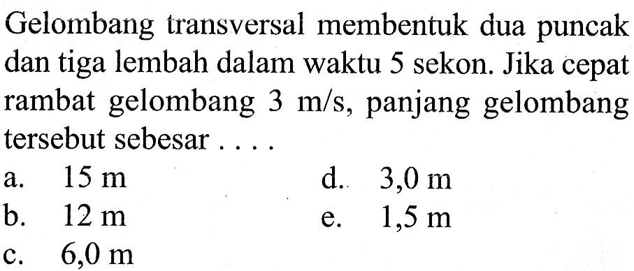 Gelombang transversal membentuk dua puncak dan tiga lembah dalam waktu 5 sekon. Jika cepat rambat gelombang 3 m/s, panjang gelombang tersebut sebesar ....