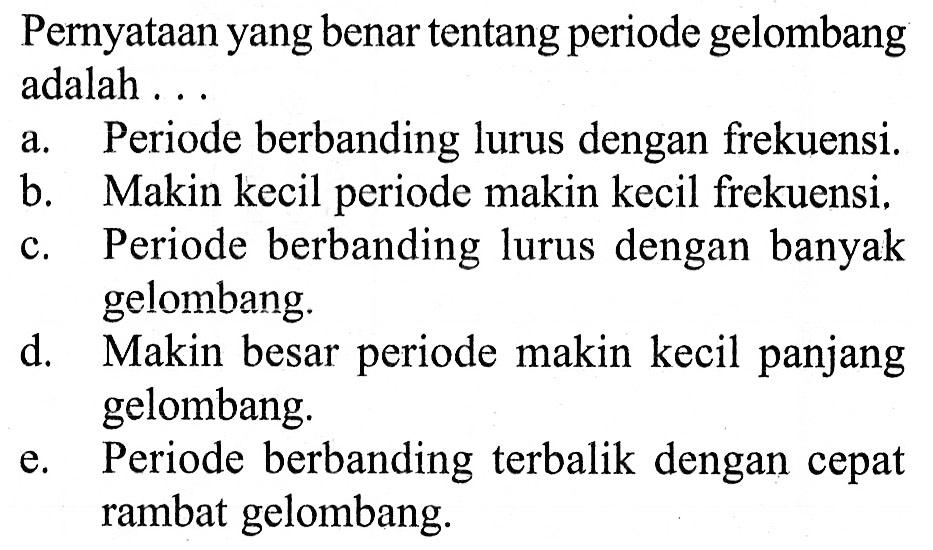 Pernyataan yang benar tentang periode gelombang adalah..a. Periode berbanding lurus dengan frekuensi.b. Makin kecil periode makin kecil frekuensi.c. Periode berbanding lurus dengan banyak gelombang.d. Makin besar periode makin kecil panjang gelombang.e. Periode berbanding terbalik dengan cepat rambat gelombang.