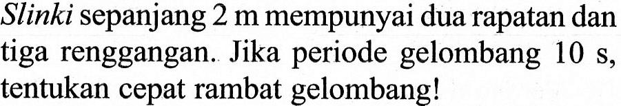 Slinki sepanjang 2 m mempunyai dua rapatan dan tiga renggangan. Jika periode gelombang 10 s, tentukan cepat rambat gelombang! 