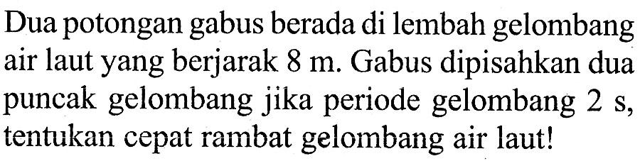 Dua potongan gabus berada di lembah gelombang air laut yang berjarak 8 m. Gabus dipisahkan dua puncak gelombang jika periode gelombang 2 s, tentukan cepat rambat gelombang air laut!