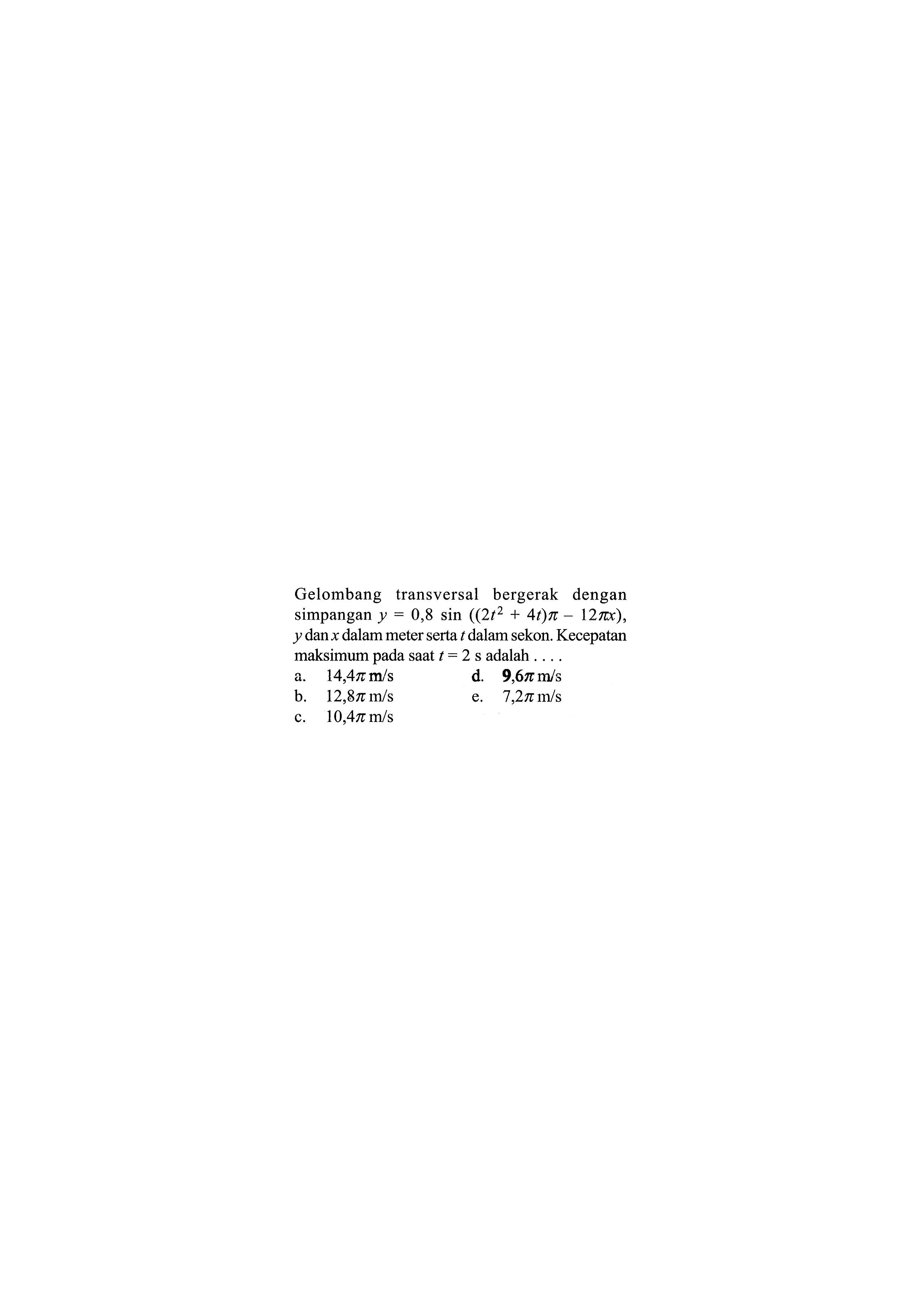 Gelombangtransversal bergerak dengan simpangan  y=0,8 sin ((2t^2+4t) pi-12 pi x)   y  dan  x  dalam meter serta t  dalam sekon. Kecepatan maksimum pada saat t=2 s  adalah  ... .a.  14,4 pi m/s d.  9,6 pi m/s b.  12,8 pi m/s e.  7,2 pi m/s c.  10,4 pi m/s 