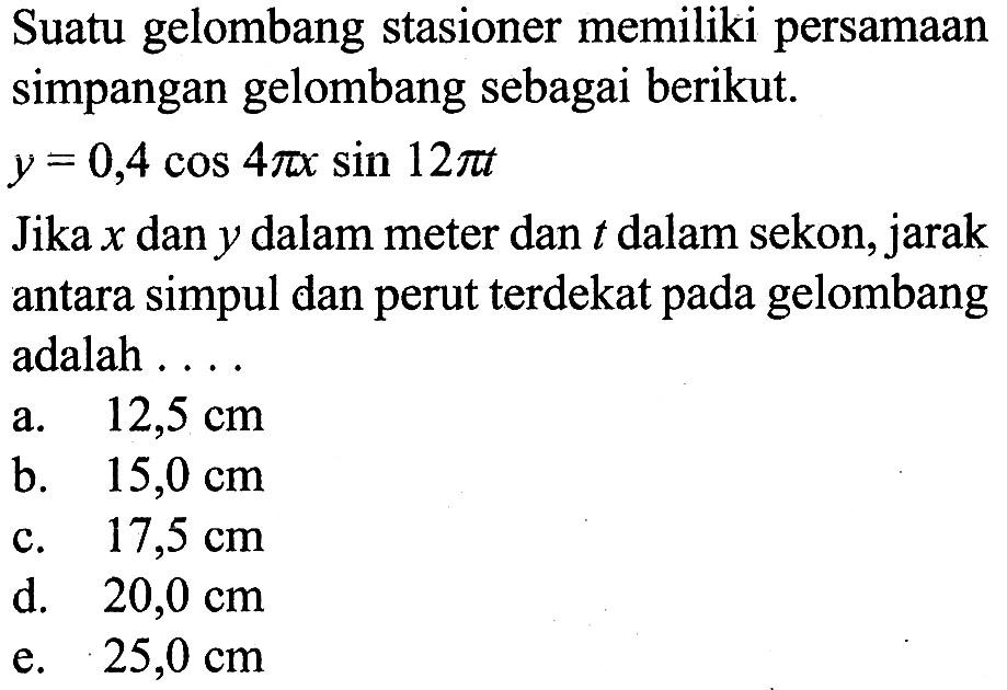 Suatu gelombang stasioner memiliki persamaan simpangan gelombang sebagai berikut.y=0,4 cos 4 pi x sin 12 pi tJika  x  dan  y  dalam meter dan  t  dalam sekon, jarak antara simpul dan perut terdekat pada gelombang adalah  ... 