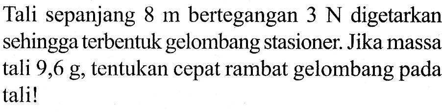 Tali sepanjang 8 m bertegangan 3 N digetarkan sehingga terbentuk gelombang stasioner. Jika massa tali 9,6 g, tentukan cepat rambat gelombang pada tali!